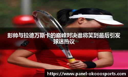 彭帅与拉德万斯卡的巅峰对决谁将笑到最后引发球迷热议